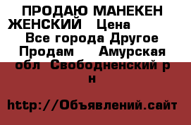 ПРОДАЮ МАНЕКЕН ЖЕНСКИЙ › Цена ­ 15 000 - Все города Другое » Продам   . Амурская обл.,Свободненский р-н